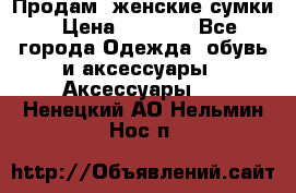 Продам  женские сумки › Цена ­ 1 000 - Все города Одежда, обувь и аксессуары » Аксессуары   . Ненецкий АО,Нельмин Нос п.